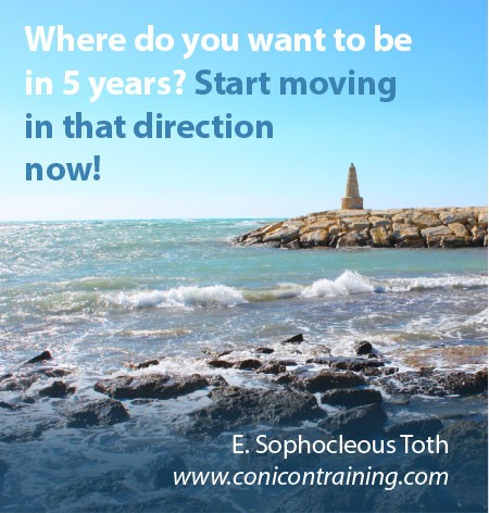 Quote: Where do you want to be in 5 years? Move in that direction now! By E. Sophocleous Toth