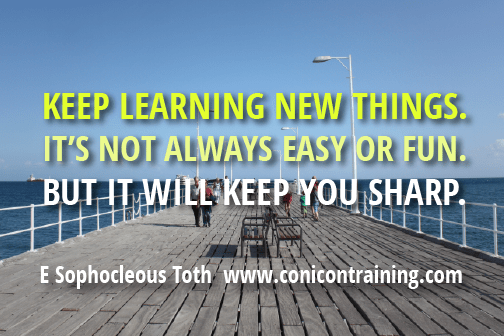 Quote: Keep learning new things, its not always easy or fun but it will keep you sharp! By E. Sophocleous Toth